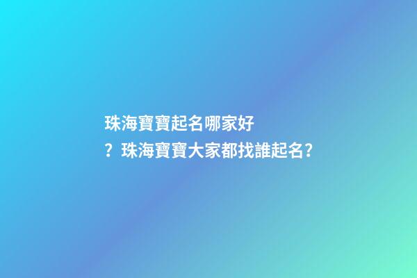 珠海寶寶起名哪家好？珠海寶寶大家都找誰起名？-第1張-公司起名-玄機派